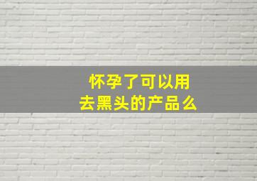 怀孕了可以用去黑头的产品么