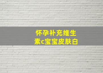 怀孕补充维生素c宝宝皮肤白