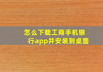 怎么下载工商手机银行app并安装到桌面