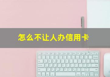 怎么不让人办信用卡