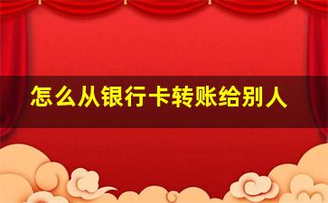 怎么从银行卡转账给别人