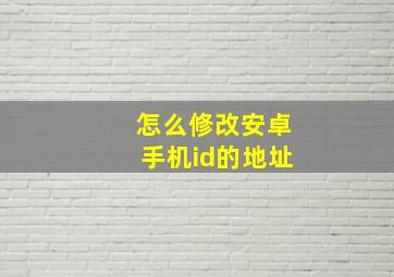 怎么修改安卓手机id的地址