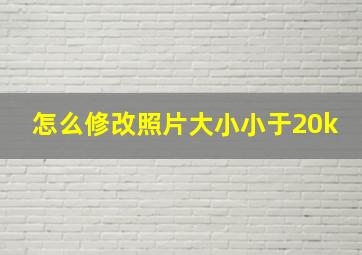 怎么修改照片大小小于20k