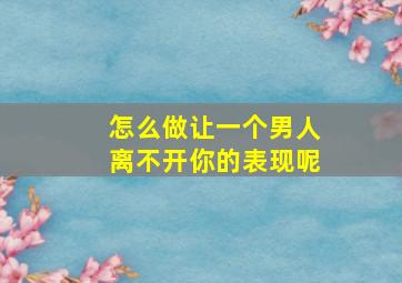 怎么做让一个男人离不开你的表现呢