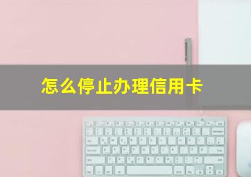 怎么停止办理信用卡