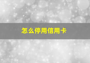 怎么停用信用卡