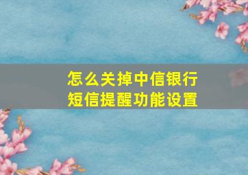 怎么关掉中信银行短信提醒功能设置