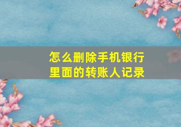 怎么删除手机银行里面的转账人记录