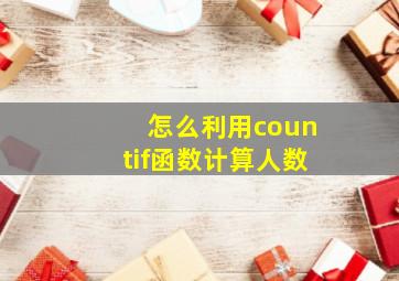 怎么利用countif函数计算人数