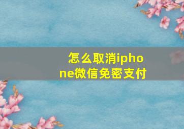 怎么取消iphone微信免密支付