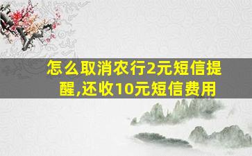 怎么取消农行2元短信提醒,还收10元短信费用