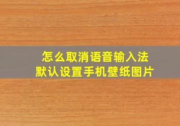 怎么取消语音输入法默认设置手机壁纸图片