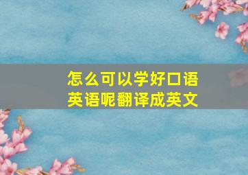 怎么可以学好口语英语呢翻译成英文