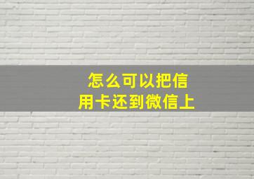 怎么可以把信用卡还到微信上