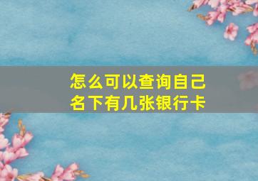 怎么可以查询自己名下有几张银行卡