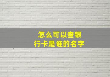 怎么可以查银行卡是谁的名字