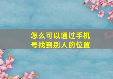 怎么可以通过手机号找到别人的位置