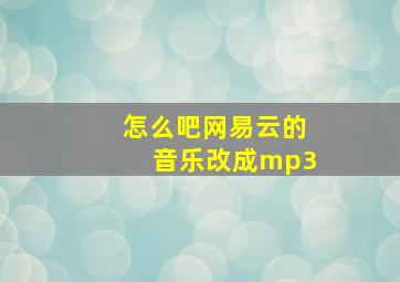 怎么吧网易云的音乐改成mp3