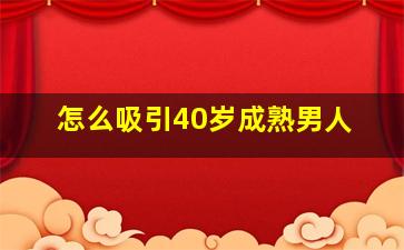 怎么吸引40岁成熟男人