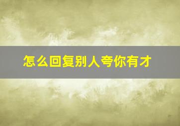 怎么回复别人夸你有才