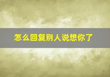 怎么回复别人说想你了