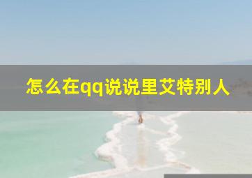 怎么在qq说说里艾特别人