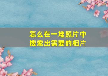 怎么在一堆照片中搜索出需要的相片