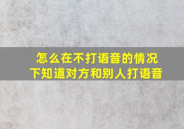 怎么在不打语音的情况下知道对方和别人打语音