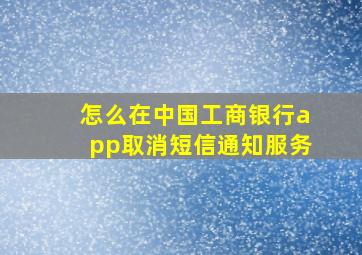 怎么在中国工商银行app取消短信通知服务