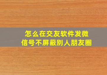 怎么在交友软件发微信号不屏蔽别人朋友圈