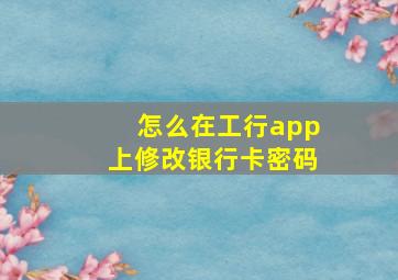 怎么在工行app上修改银行卡密码