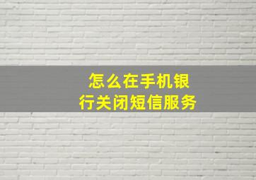 怎么在手机银行关闭短信服务