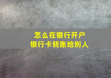 怎么在银行开户银行卡转账给别人