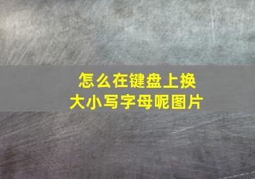 怎么在键盘上换大小写字母呢图片