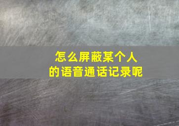 怎么屏蔽某个人的语音通话记录呢