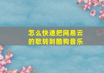 怎么快速把网易云的歌转到酷狗音乐