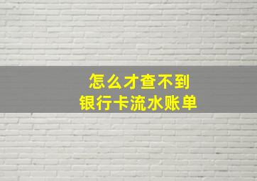 怎么才查不到银行卡流水账单