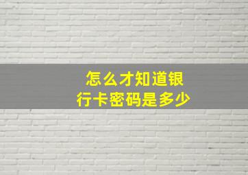 怎么才知道银行卡密码是多少