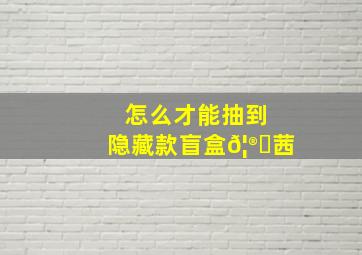 怎么才能抽到隐藏款盲盒𦮗茜