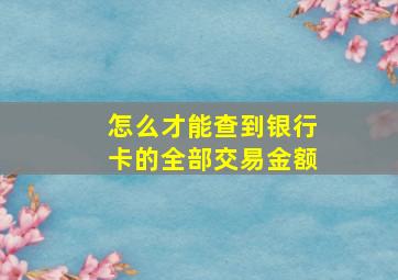 怎么才能查到银行卡的全部交易金额