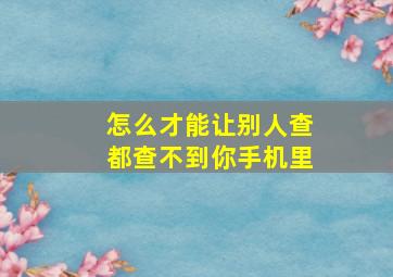 怎么才能让别人查都查不到你手机里