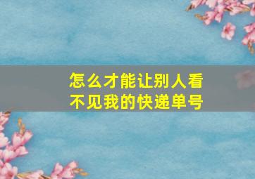 怎么才能让别人看不见我的快递单号