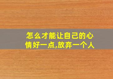 怎么才能让自己的心情好一点,放弃一个人