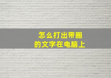 怎么打出带圈的文字在电脑上