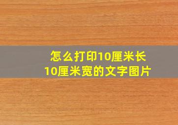 怎么打印10厘米长10厘米宽的文字图片