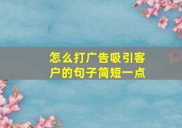 怎么打广告吸引客户的句子简短一点