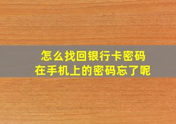 怎么找回银行卡密码在手机上的密码忘了呢