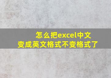 怎么把excel中文变成英文格式不变格式了