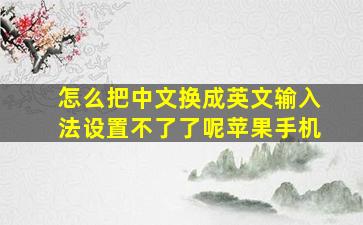 怎么把中文换成英文输入法设置不了了呢苹果手机