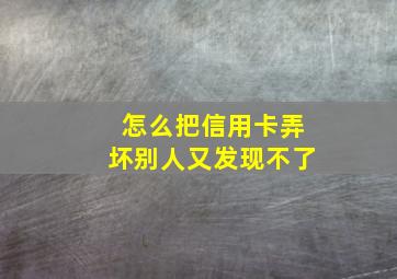 怎么把信用卡弄坏别人又发现不了